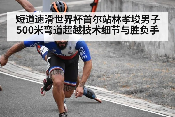 短道速滑世界杯首尔站林孝埈男子500米弯道超越技术细节与胜负手