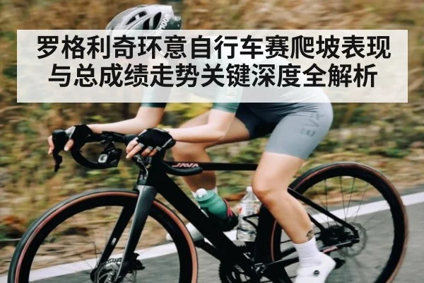 罗格利奇环意自行车赛爬坡表现与总成绩走势关键深度全解析