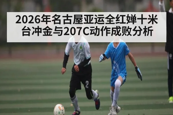 2026年名古屋亚运全红婵十米台冲金与207C动作成败分析
