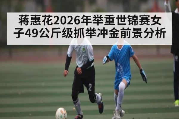 蒋惠花2026年举重世锦赛女子49公斤级抓举冲金前景分析