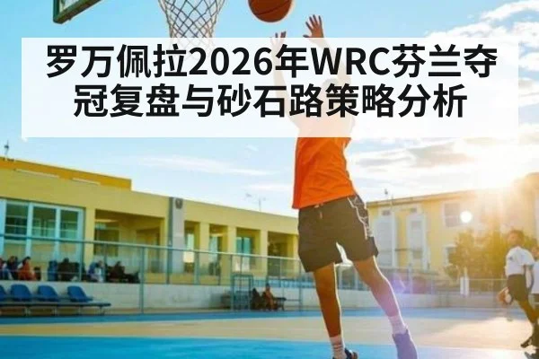 罗万佩拉2026年WRC芬兰夺冠复盘与砂石路策略分析